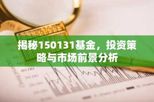 揭秘150131基金，投资策略与市场前景分析