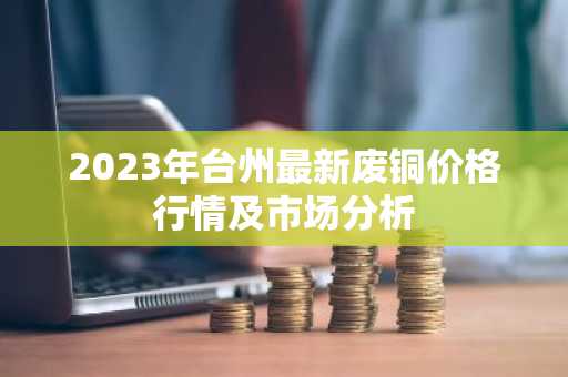 2023年台州最新废铜价格行情及市场分析