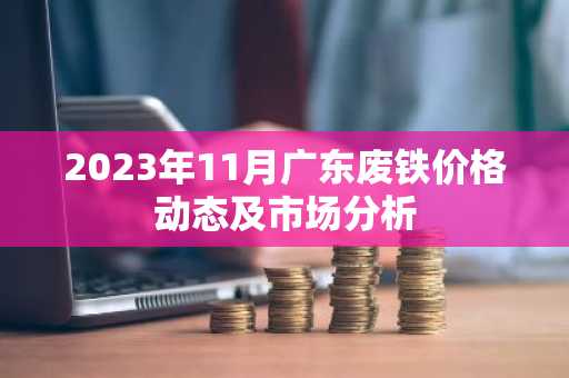 2023年11月广东废铁价格动态及市场分析