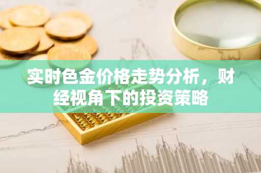 实时色金价格走势分析，财经视角下的投资策略