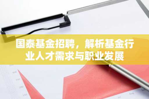 国泰基金招聘，解析基金行业人才需求与职业发展