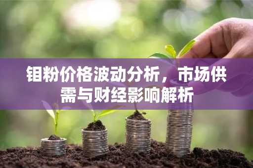 钼粉价格波动分析，市场供需与财经影响解析