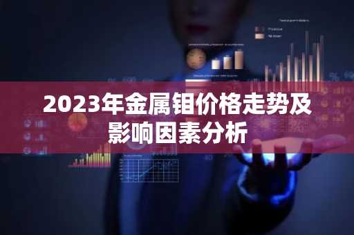 2023年金属钼价格走势及影响因素分析