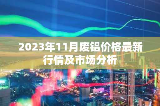 2023年11月废铝价格最新行情及市场分析