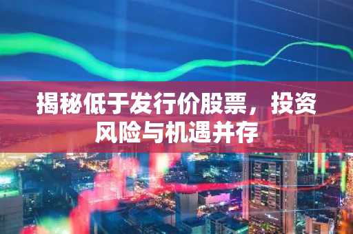 揭秘低于发行价股票，投资风险与机遇并存