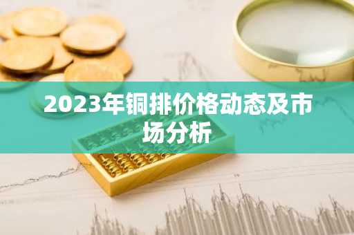 2023年铜排价格动态及市场分析
