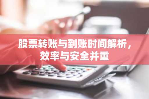 股票转账与到账时间解析，效率与安全并重