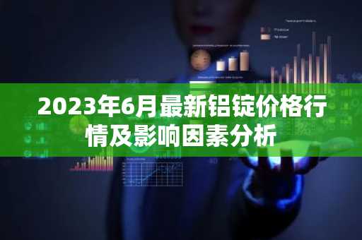 2023年6月最新铝锭价格行情及影响因素分析