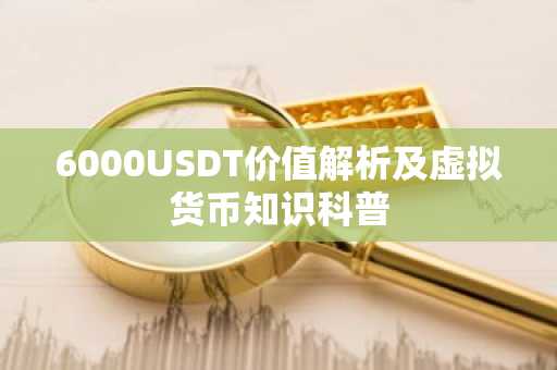 6000USDT价值解析及虚拟货币知识科普