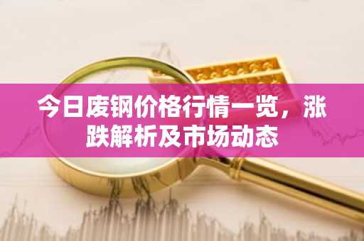 今日废钢价格行情一览，涨跌解析及市场动态