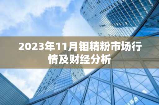 2023年11月钼精粉市场行情及财经分析
