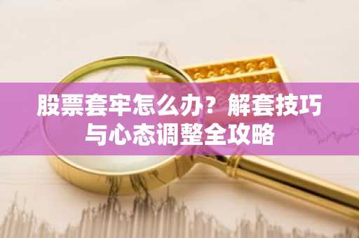股票套牢怎么办？解套技巧与心态调整全攻略