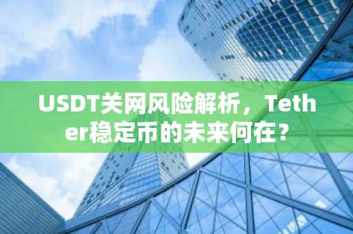 USDT关网风险解析，Tether稳定币的未来何在？