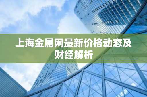 上海金属网最新价格动态及财经解析