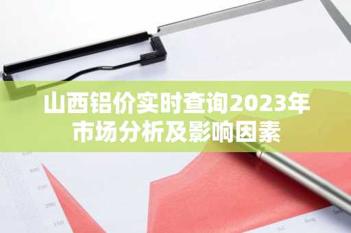 山西铝价实时查询2023年市场分析及影响因素