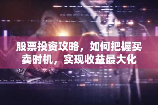 股票投资攻略，如何把握买卖时机，实现收益最大化