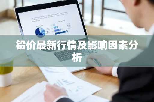 铅价最新行情及影响因素分析