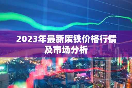 2023年最新废铁价格行情及市场分析