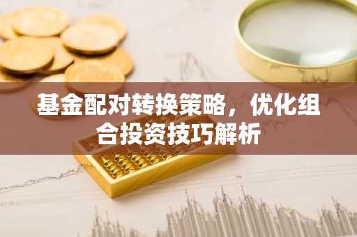 基金配对转换策略，优化组合投资技巧解析