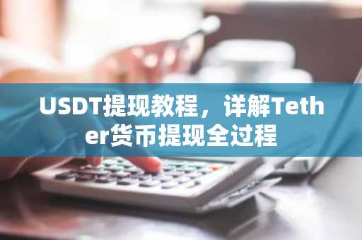 USDT提现教程，详解Tether货币提现全过程