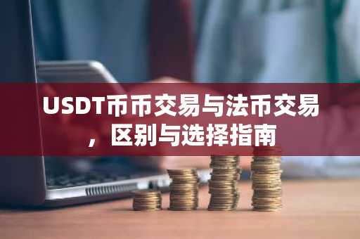 USDT币币交易与法币交易，区别与选择指南