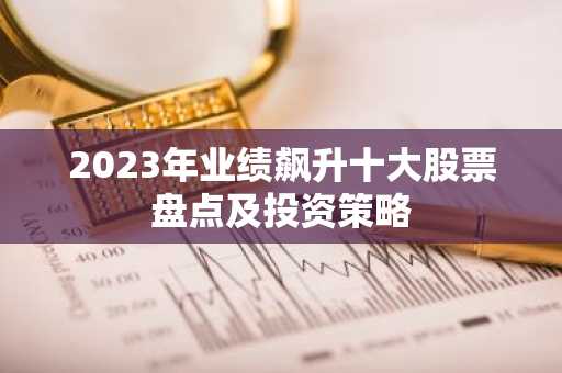 2023年业绩飙升十大股票盘点及投资策略