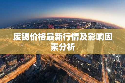 废锡价格最新行情及影响因素分析