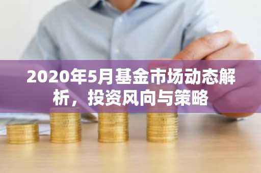 2020年5月基金市场动态解析，投资风向与策略