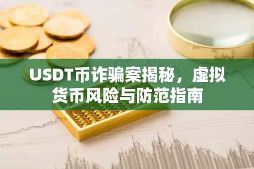 USDT币诈骗案揭秘，虚拟货币风险与防范指南