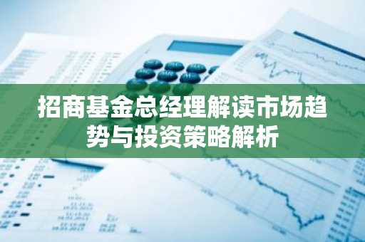 招商基金总经理解读市场趋势与投资策略解析