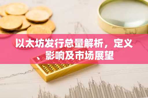 以太坊发行总量解析，定义、影响及市场展望