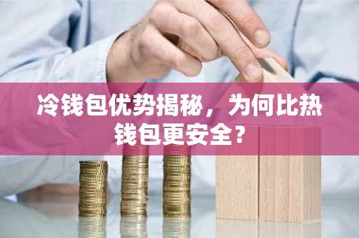 冷钱包优势揭秘，为何比热钱包更安全？