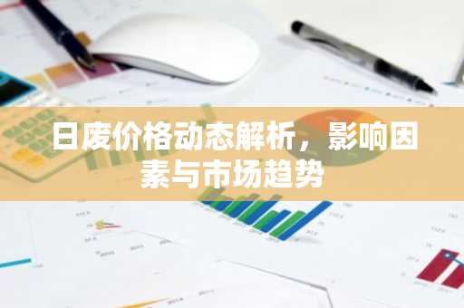日废价格动态解析，影响因素与市场趋势
