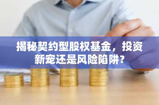 揭秘契约型股权基金，投资新宠还是风险陷阱？