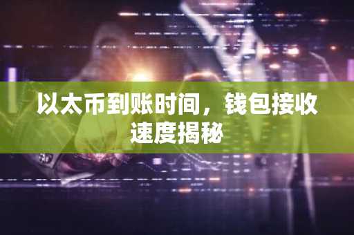 以太币到账时间，钱包接收速度揭秘