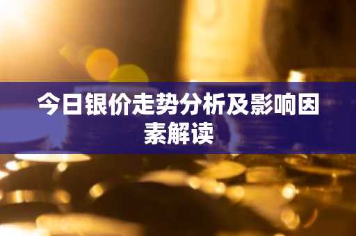 今日银价走势分析及影响因素解读