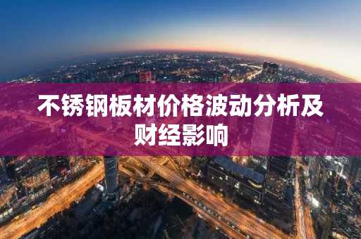 不锈钢板材价格波动分析及财经影响