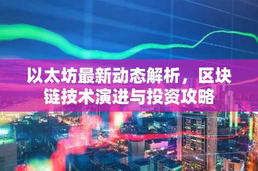 以太坊最新动态解析，区块链技术演进与投资攻略