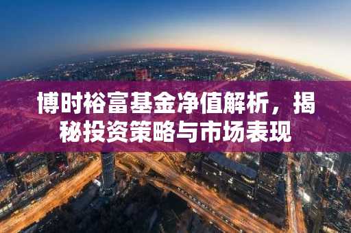 博时裕富基金净值解析，揭秘投资策略与市场表现