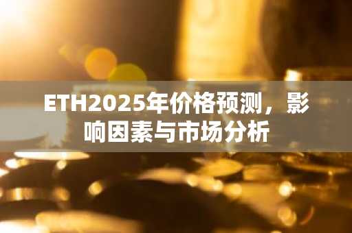ETH2025年价格预测，影响因素与市场分析