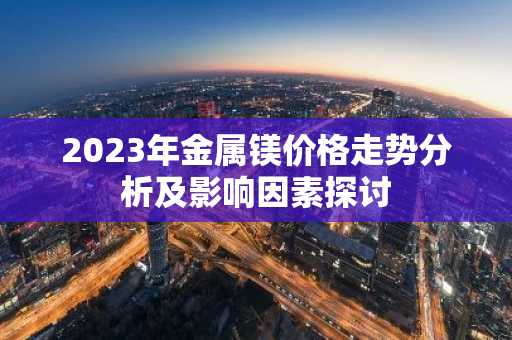 2023年金属镁价格走势分析及影响因素探讨