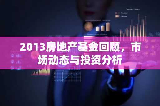 2013房地产基金回顾，市场动态与投资分析