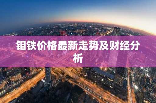 钼铁价格最新走势及财经分析