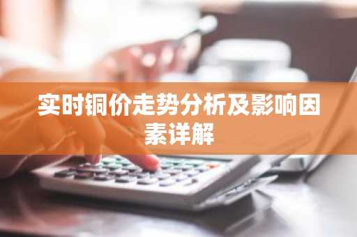 实时铜价走势分析及影响因素详解