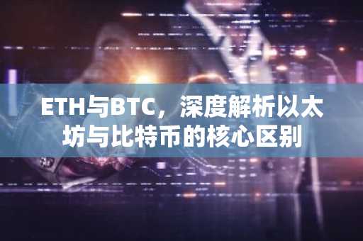 ETH与BTC，深度解析以太坊与比特币的核心区别