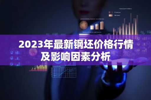 2023年最新钢坯价格行情及影响因素分析