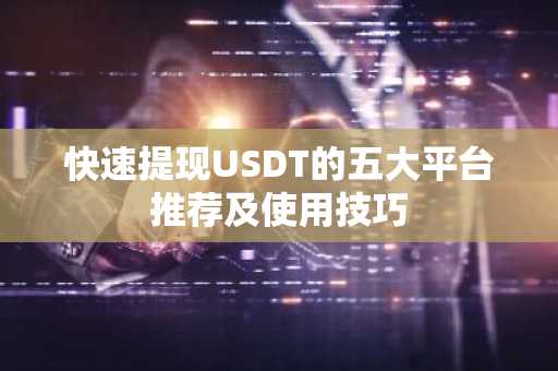 快速提现USDT的五大平台推荐及使用技巧
