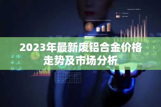 2023年最新废铝合金价格走势及市场分析