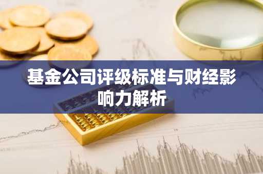 基金公司评级标准与财经影响力解析