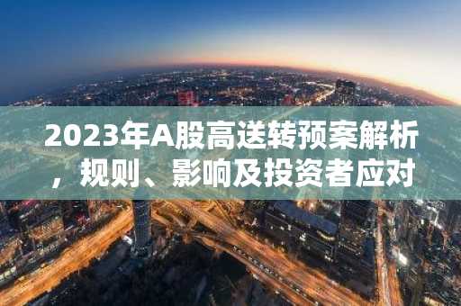 2023年A股高送转预案解析，规则、影响及投资者应对策略